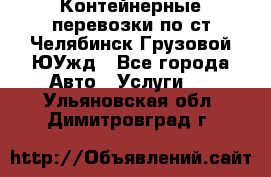 Контейнерные перевозки по ст.Челябинск-Грузовой ЮУжд - Все города Авто » Услуги   . Ульяновская обл.,Димитровград г.